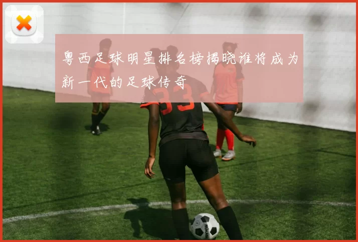粤西足球明星排名榜揭晓谁将成为新一代的足球传奇