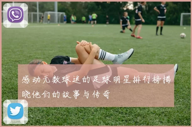 感动无数球迷的足球明星排行榜揭晓他们的故事与传奇