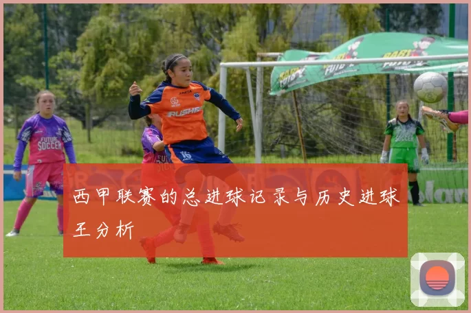 西甲联赛的总进球记录与历史进球王分析