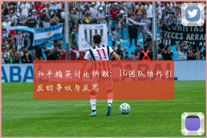 和平精英讨论热潮：IG团队协作引发的争议与反思