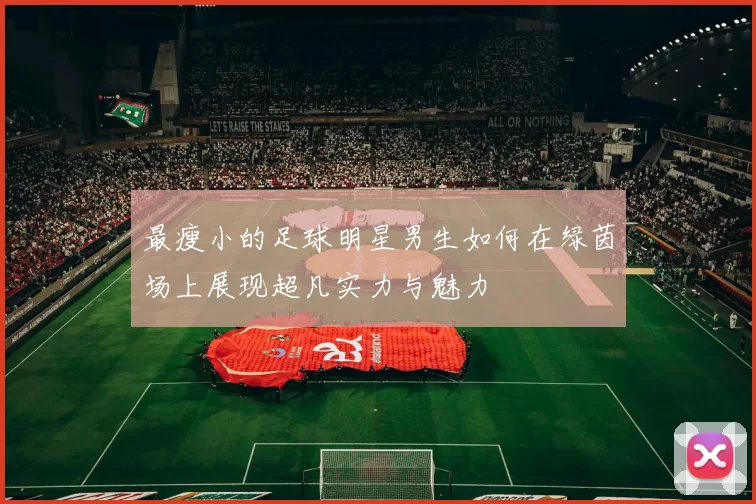 最瘦小的足球明星男生如何在绿茵场上展现超凡实力与魅力