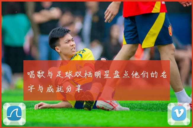 唱歌与足球双栖明星盘点他们的名字与成就分享