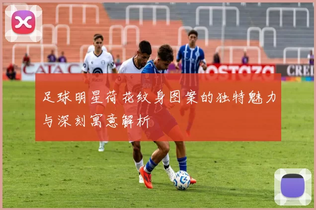足球明星荷花纹身图案的独特魅力与深刻寓意解析