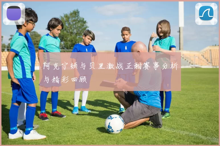 阿克宁顿与贝里激战正酣赛事分析与精彩回顾