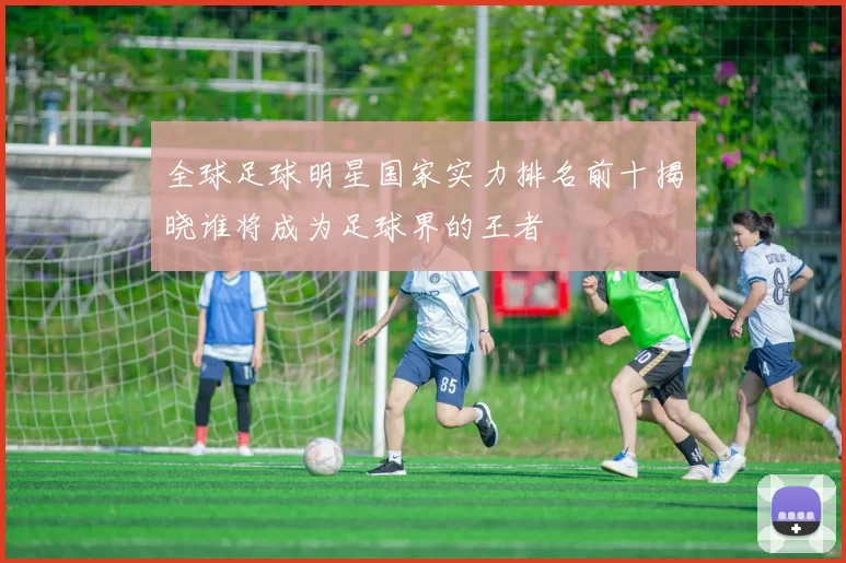 全球足球明星国家实力排名前十揭晓谁将成为足球界的王者