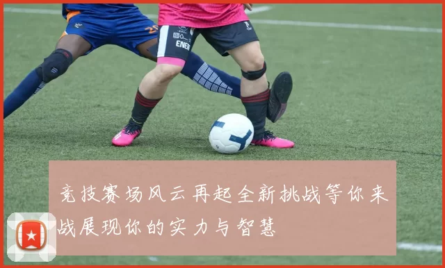 竞技赛场风云再起全新挑战等你来战展现你的实力与智慧