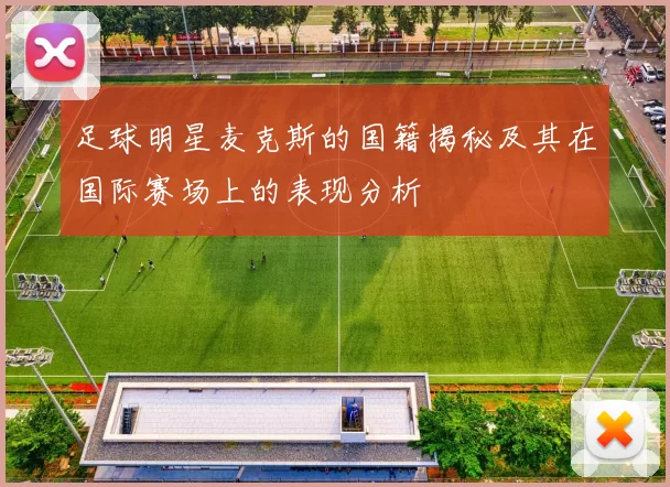 足球明星麦克斯的国籍揭秘及其在国际赛场上的表现分析