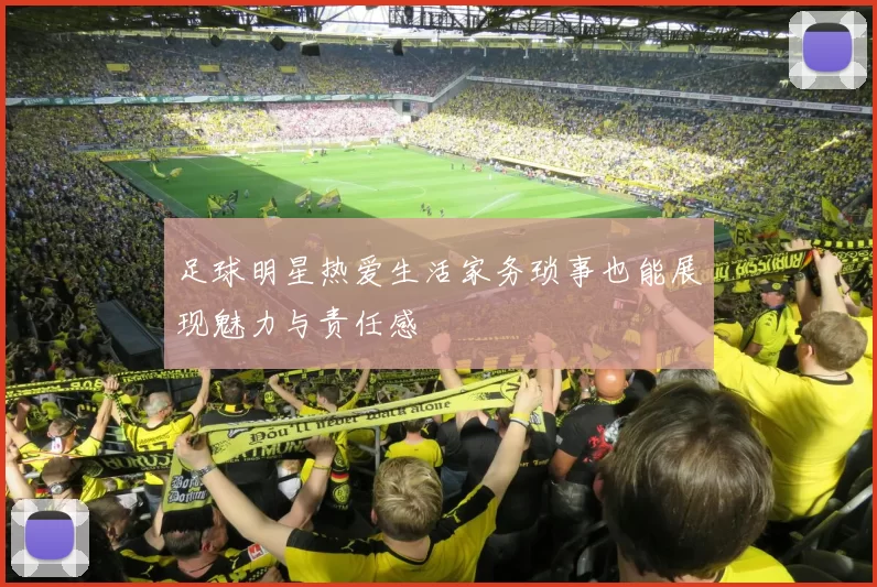足球明星热爱生活家务琐事也能展现魅力与责任感