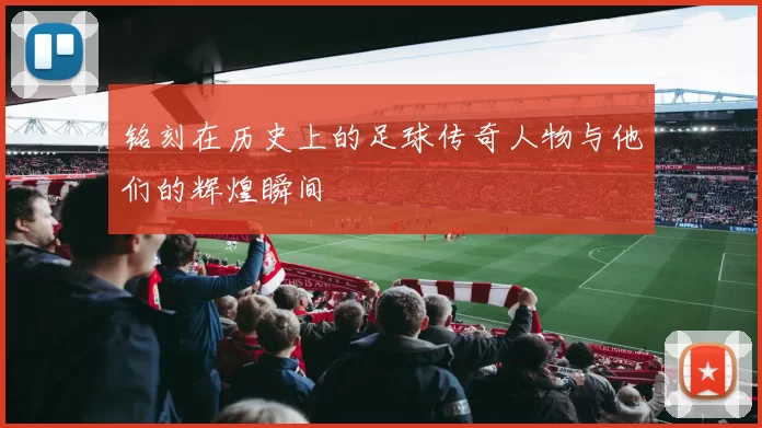 铭刻在历史上的足球传奇人物与他们的辉煌瞬间