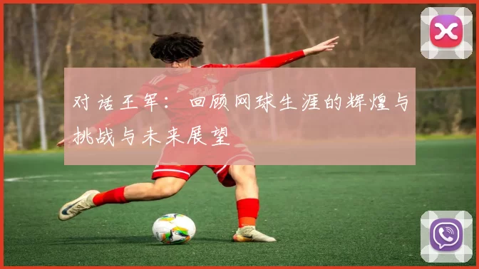 对话王军：回顾网球生涯的辉煌与挑战与未来展望