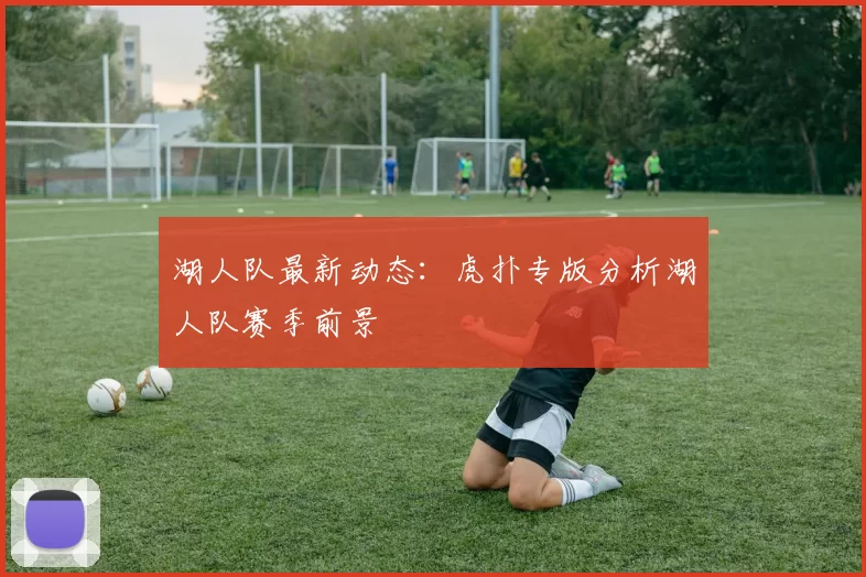 湖人队最新动态：虎扑专版分析湖人队赛季前景