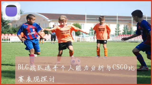 BLG战队选手个人能力分析与CSGO比赛表现探讨