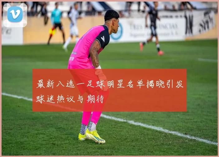 最新八选一足球明星名单揭晓引发球迷热议与期待