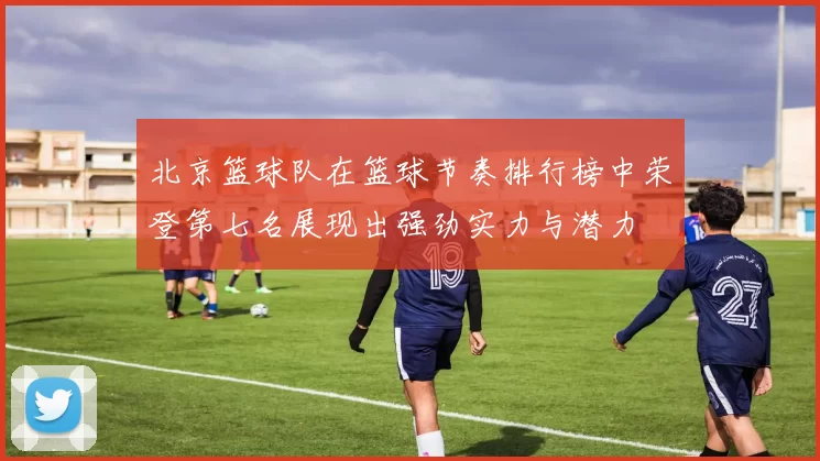 北京篮球队在篮球节奏排行榜中荣登第七名展现出强劲实力与潜力