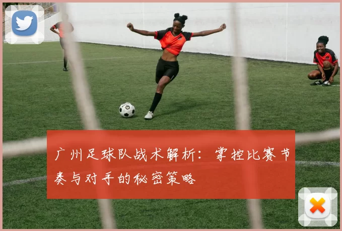 广州足球队战术解析：掌控比赛节奏与对手的秘密策略