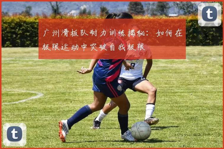 广州滑板队耐力训练揭秘：如何在极限运动中突破自我极限