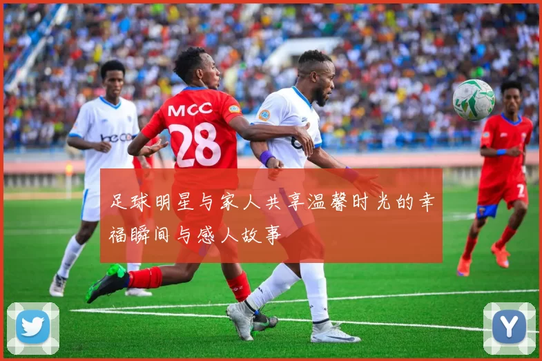 足球明星与家人共享温馨时光的幸福瞬间与感人故事