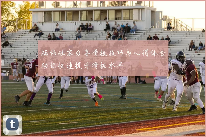 杨伟独家分享滑板技巧与心得体会助你快速提升滑板水平