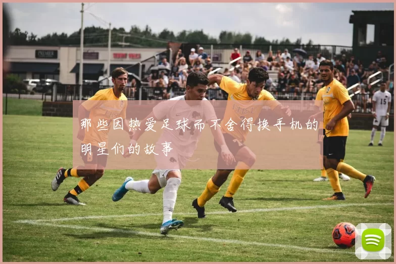 那些因热爱足球而不舍得换手机的明星们的故事