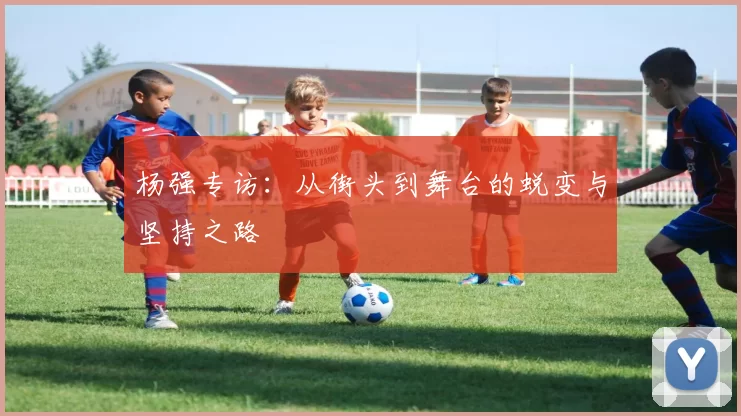 杨强专访：从街头到舞台的蜕变与坚持之路