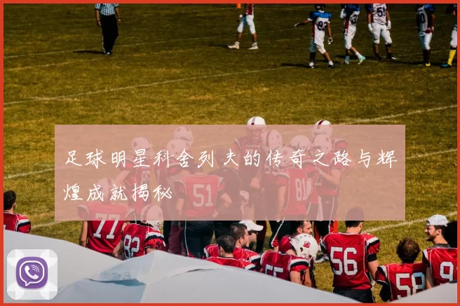 足球明星科舍列夫的传奇之路与辉煌成就揭秘