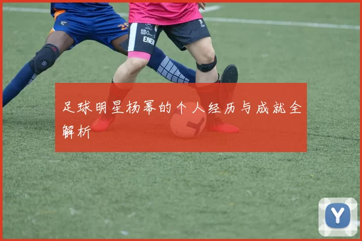足球明星杨幂的个人经历与成就全解析