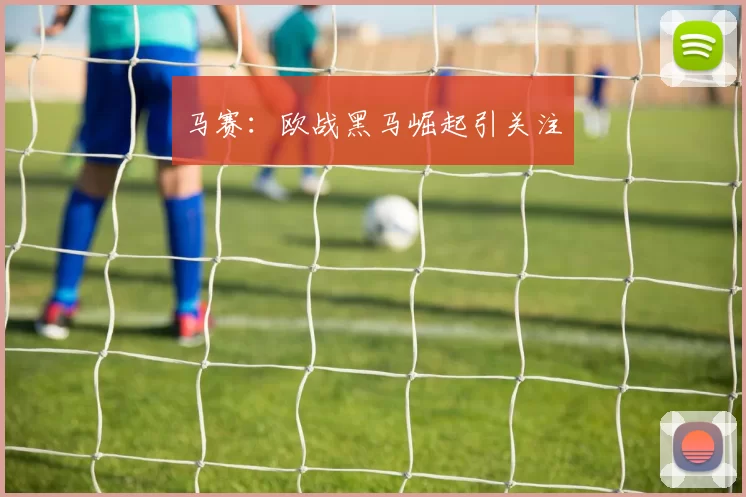 马赛：欧战黑马崛起引关注