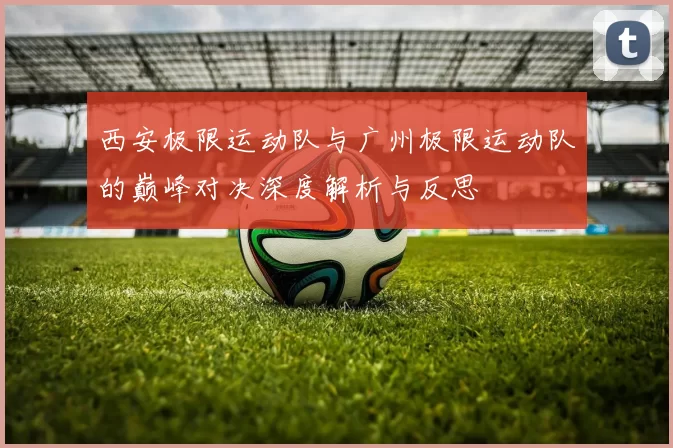 西安极限运动队与广州极限运动队的巅峰对决深度解析与反思