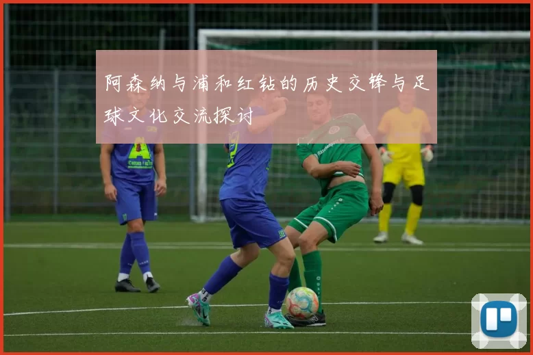 阿森纳与浦和红钻的历史交锋与足球文化交流探讨
