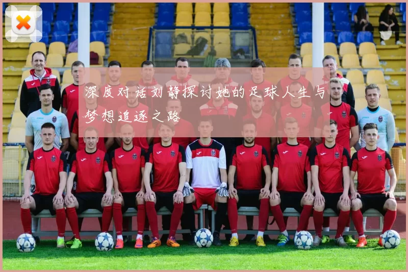 深度对话刘静探讨她的足球人生与梦想追逐之路