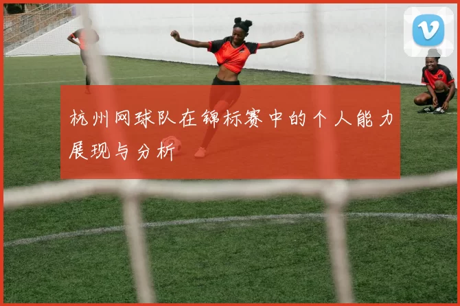 杭州网球队在锦标赛中的个人能力展现与分析