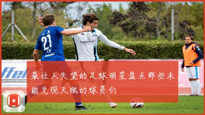 最让人失望的足球明星盘点那些未能兑现天赋的球员们
