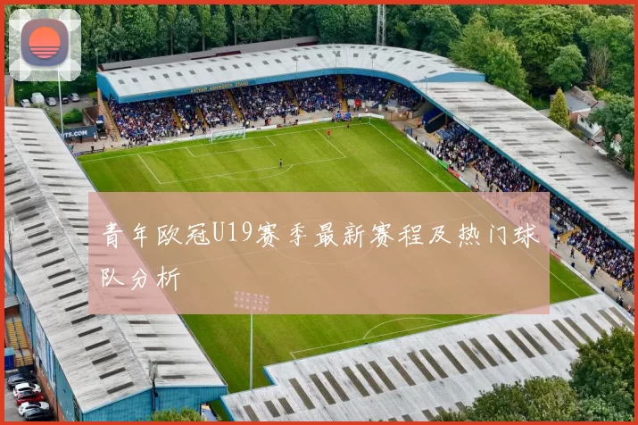 青年欧冠U19赛季最新赛程及热门球队分析
