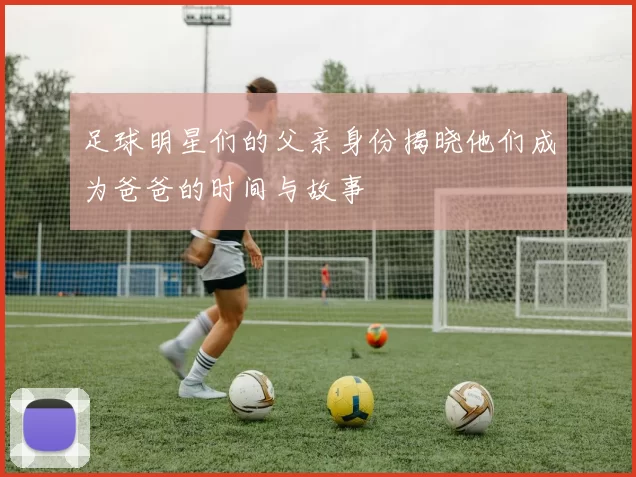足球明星们的父亲身份揭晓他们成为爸爸的时间与故事
