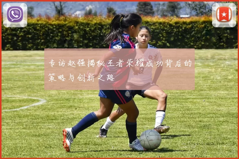 专访赵强揭秘王者荣耀成功背后的策略与创新之路