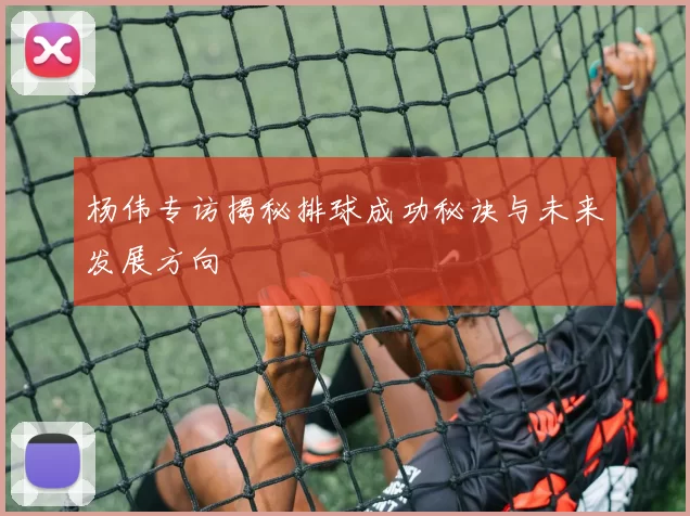 杨伟专访揭秘排球成功秘诀与未来发展方向