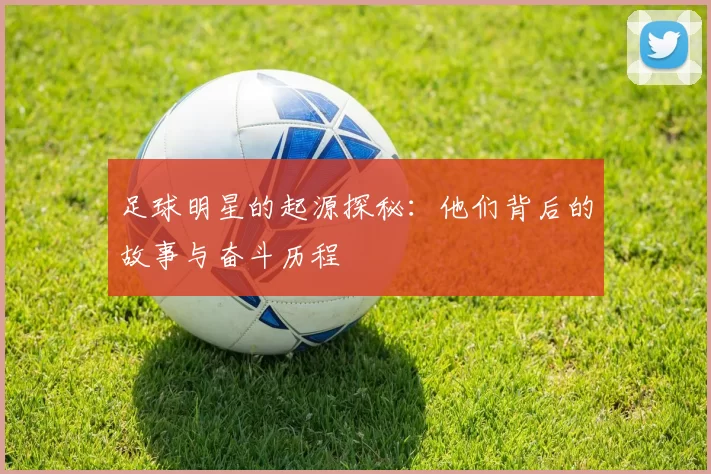 足球明星的起源探秘：他们背后的故事与奋斗历程