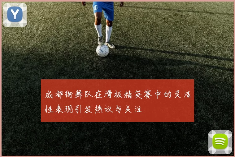 成都街舞队在滑板精英赛中的灵活性表现引发热议与关注