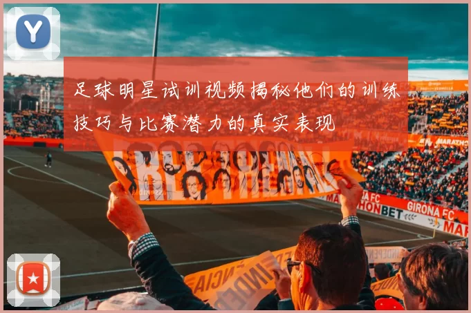足球明星试训视频揭秘他们的训练技巧与比赛潜力的真实表现