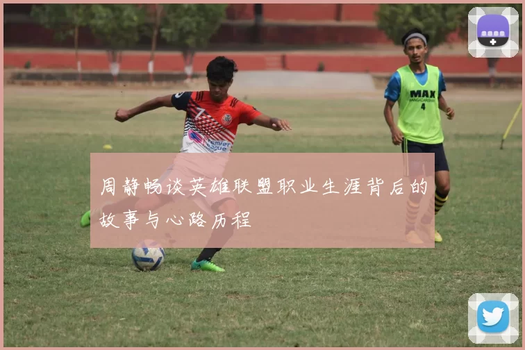 周静畅谈英雄联盟职业生涯背后的故事与心路历程