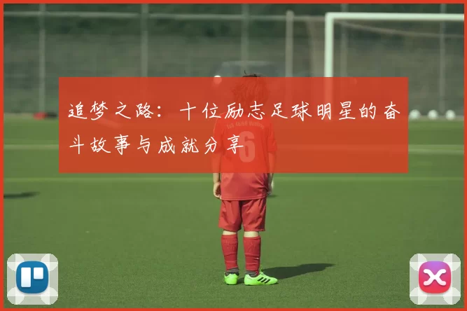 追梦之路：十位励志足球明星的奋斗故事与成就分享