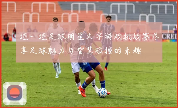 连一连足球明星文字游戏挑战赛尽享足球魅力与智慧碰撞的乐趣