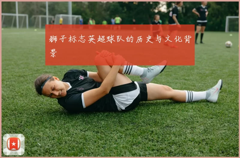 狮子标志英超球队的历史与文化背景