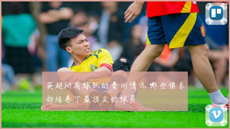 英超所有球队的青训情况 哪些俱乐部培养了最顶尖的球员