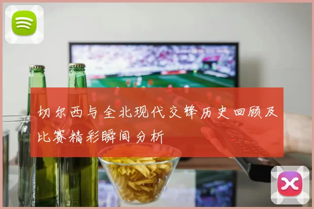 切尔西与全北现代交锋历史回顾及比赛精彩瞬间分析