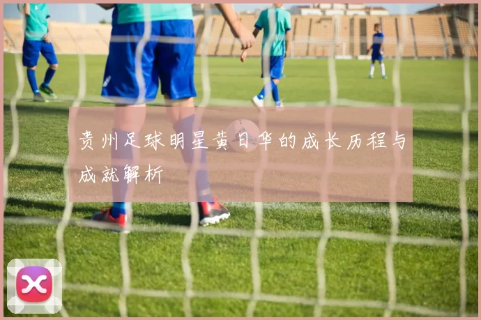 贵州足球明星黄日华的成长历程与成就解析