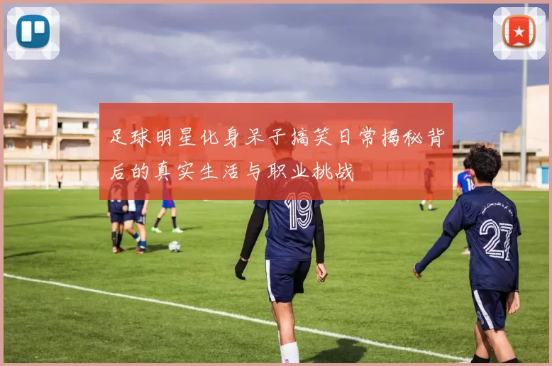 足球明星化身呆子搞笑日常揭秘背后的真实生活与职业挑战
