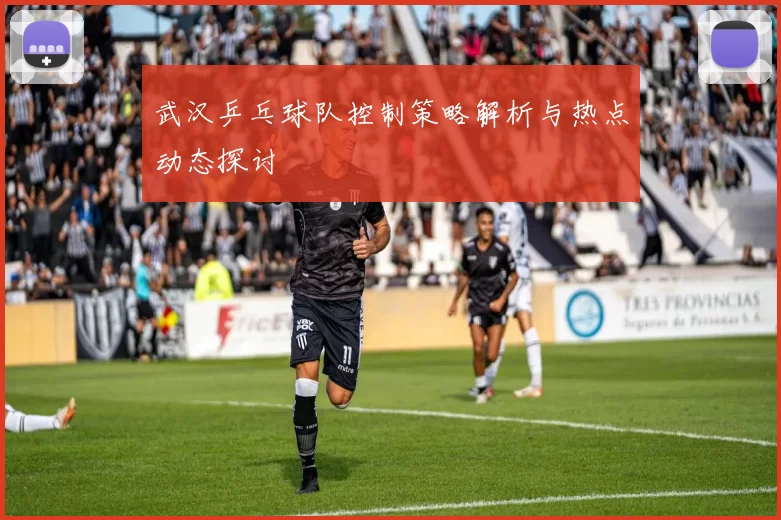 武汉乒乓球队控制策略解析与热点动态探讨