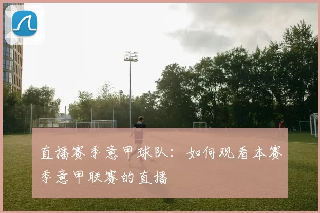 直播赛季意甲球队：如何观看本赛季意甲联赛的直播