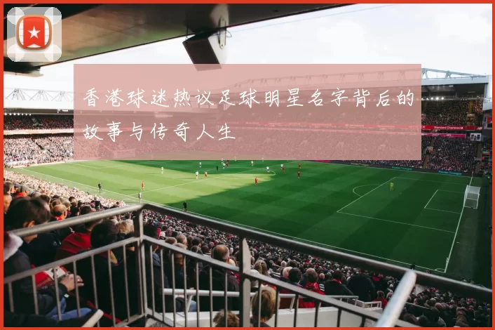 香港球迷热议足球明星名字背后的故事与传奇人生